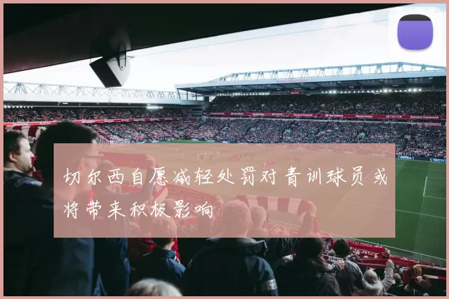 切尔西自愿减轻处罚对青训球员或将带来积极影响