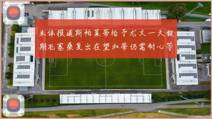 米体报道斯帕莱蒂给予尤文一天假期孔塞桑复出在望加蒂仍需耐心等待