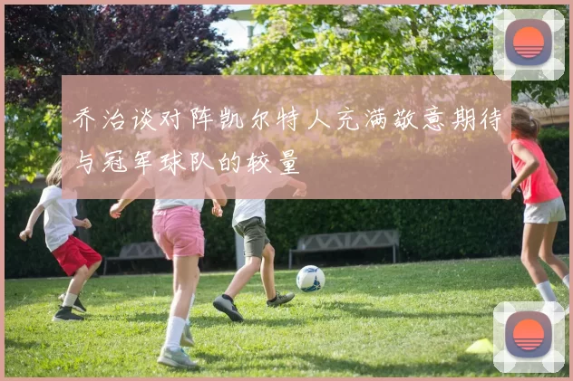 乔治谈对阵凯尔特人充满敬意期待与冠军球队的较量