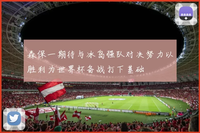 森保一期待与冰岛强队对决努力以胜利为世界杯备战打下基础