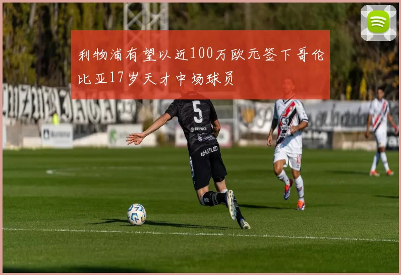 利物浦有望以近100万欧元签下哥伦比亚17岁天才中场球员
