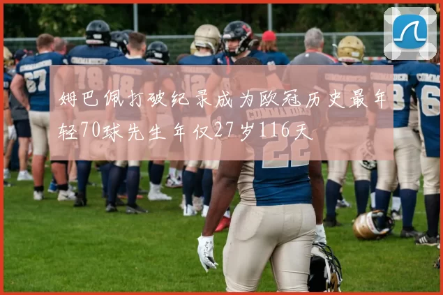 姆巴佩打破纪录成为欧冠历史最年轻70球先生年仅27岁116天
