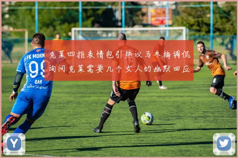 克莱四指表情包引热议马冬梅调侃询问克莱需要几个女人的幽默回应