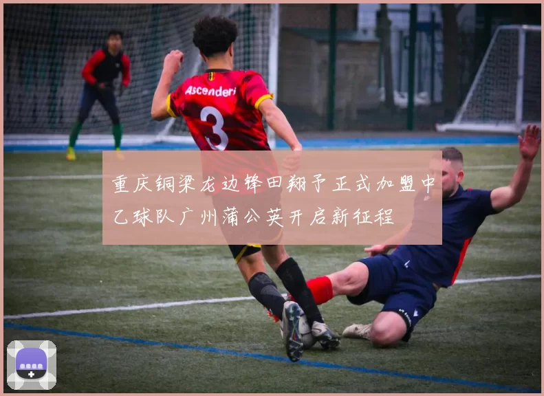 重庆铜梁龙边锋田翔予正式加盟中乙球队广州蒲公英开启新征程