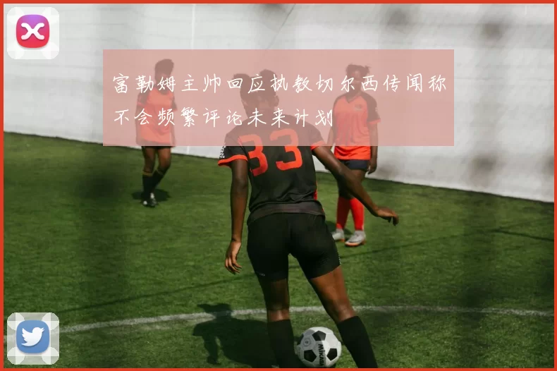 富勒姆主帅回应执教切尔西传闻称不会频繁评论未来计划