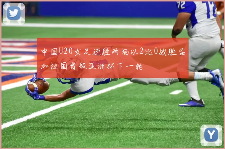中国U20女足连胜两场以2比0战胜孟加拉国晋级亚洲杯下一轮