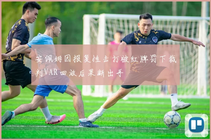 安佩姆因报复性击打被红牌罚下裁判VAR回放后果断出手