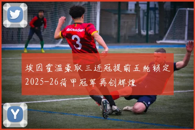 埃因霍温豪取三连冠提前五轮锁定2025-26荷甲冠军再创辉煌