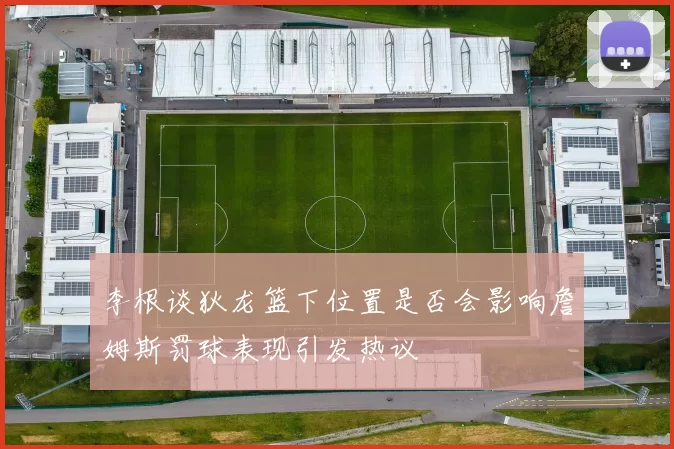 李根谈狄龙篮下位置是否会影响詹姆斯罚球表现引发热议