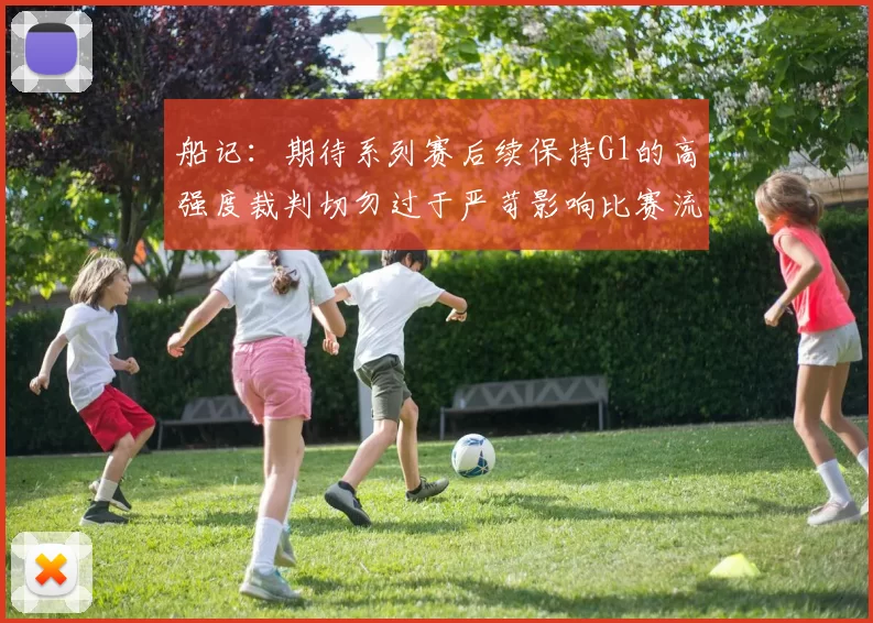 船记：期待系列赛后续保持G1的高强度裁判切勿过于严苛影响比赛流畅性