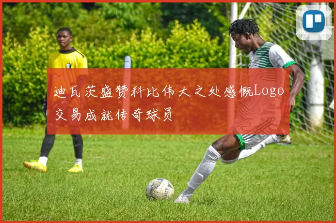 迪瓦茨盛赞科比伟大之处感慨Logo交易成就传奇球员