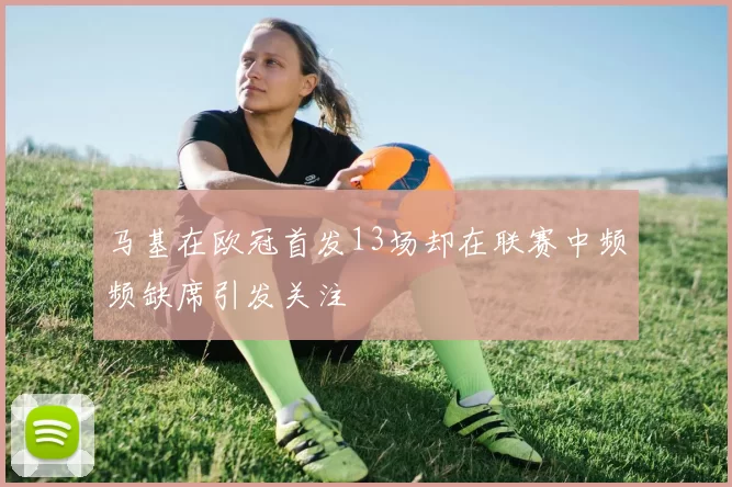 马基在欧冠首发13场却在联赛中频频缺席引发关注