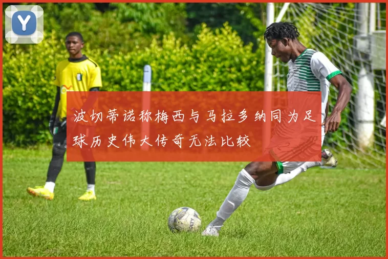 波切蒂诺称梅西与马拉多纳同为足球历史伟大传奇无法比较