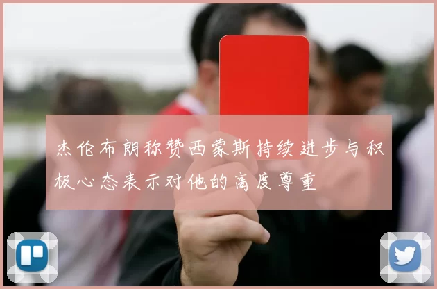 杰伦布朗称赞西蒙斯持续进步与积极心态表示对他的高度尊重