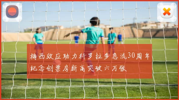 梅西效应助力科罗拉多急流30周年纪念创票房新高突破六万张