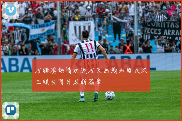 方镜淇热情欢迎方天画戟加盟武汉三镇共同开启新篇章