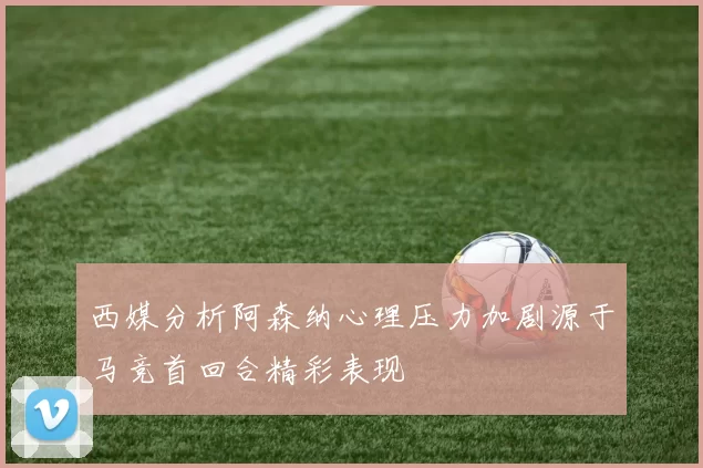 西媒分析阿森纳心理压力加剧源于马竞首回合精彩表现