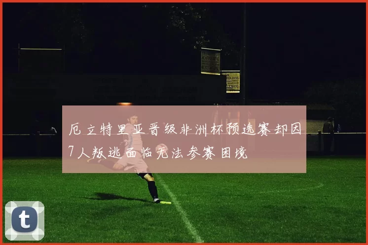 厄立特里亚晋级非洲杯预选赛却因7人叛逃面临无法参赛困境