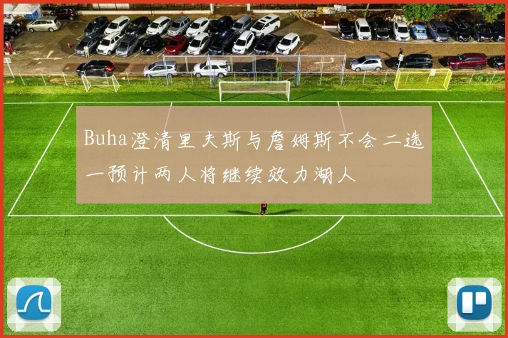 Buha澄清里夫斯与詹姆斯不会二选一预计两人将继续效力湖人