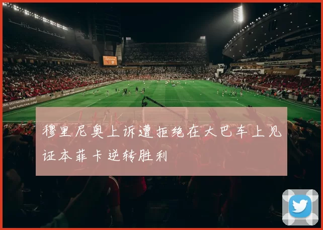 穆里尼奥上诉遭拒绝在大巴车上见证本菲卡逆转胜利
